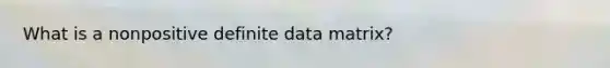 What is a nonpositive definite data matrix?