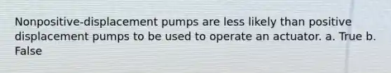 Nonpositive-displacement pumps are less likely than positive displacement pumps to be used to operate an actuator. a. True b. False