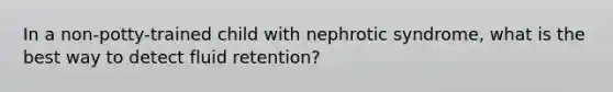 In a non-potty-trained child with nephrotic syndrome, what is the best way to detect fluid retention?