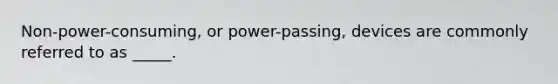 Non-power-consuming, or power-passing, devices are commonly referred to as _____.