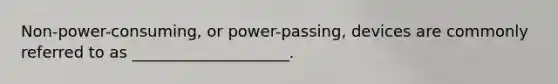 Non-power-consuming, or power-passing, devices are commonly referred to as ____________________.