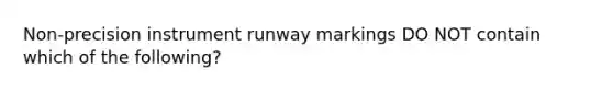 Non-precision instrument runway markings DO NOT contain which of the following?