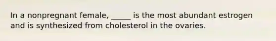 In a nonpregnant female, _____ is the most abundant estrogen and is synthesized from cholesterol in the ovaries.