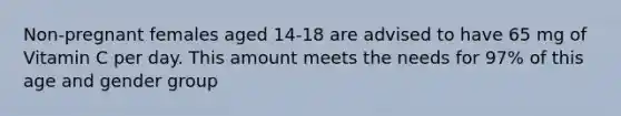 Non-pregnant females aged 14-18 are advised to have 65 mg of Vitamin C per day. This amount meets the needs for 97% of this age and gender group