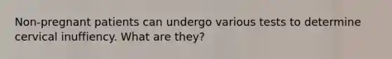 Non-pregnant patients can undergo various tests to determine cervical inuffiency. What are they?