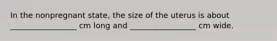 In the nonpregnant state, the size of the uterus is about _________________ cm long and _________________ cm wide.