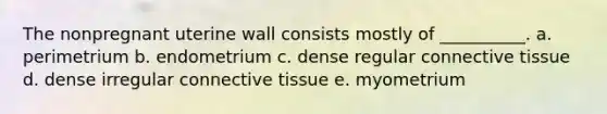 The nonpregnant uterine wall consists mostly of __________. a. perimetrium b. endometrium c. dense regular <a href='https://www.questionai.com/knowledge/kYDr0DHyc8-connective-tissue' class='anchor-knowledge'>connective tissue</a> d. dense irregular connective tissue e. myometrium