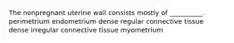 The nonpregnant uterine wall consists mostly of __________. perimetrium endometrium dense regular connective tissue dense irregular connective tissue myometrium