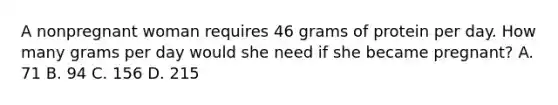 A nonpregnant woman requires 46 grams of protein per day. How many grams per day would she need if she became pregnant? A. 71 B. 94 C. 156 D. 215