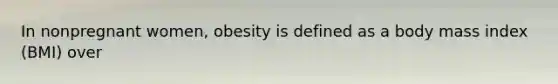 In nonpregnant women, obesity is defined as a body mass index (BMI) over