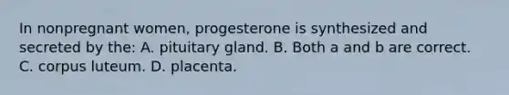 In nonpregnant women, progesterone is synthesized and secreted by the: A. pituitary gland. B. Both a and b are correct. C. corpus luteum. D. placenta.