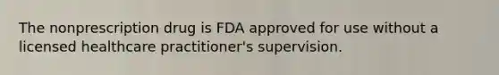 The nonprescription drug is FDA approved for use without a licensed healthcare practitioner's supervision.