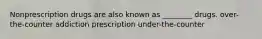 Nonprescription drugs are also known as ________ drugs. over-the-counter addiction prescription under-the-counter