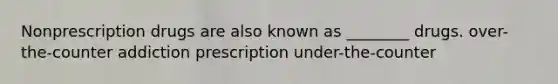 Nonprescription drugs are also known as ________ drugs. over-the-counter addiction prescription under-the-counter