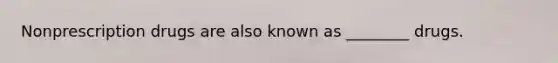 Nonprescription drugs are also known as ________ drugs.