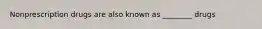 Nonprescription drugs are also known as ________ drugs