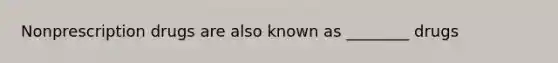 Nonprescription drugs are also known as ________ drugs