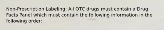 Non-Prescription Labeling: All OTC drugs must contain a Drug Facts Panel which must contain the following information in the following order: