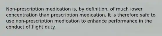 Non-prescription medication is, by definition, of much lower concentration than prescription medication. It is therefore safe to use non-prescription medication to enhance performance in the conduct of flight duty.