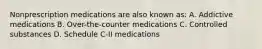 Nonprescription medications are also known as: A. Addictive medications B. Over-the-counter medications C. Controlled substances D. Schedule C-II medications