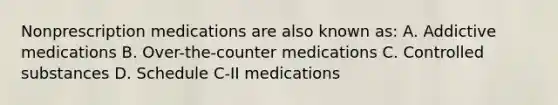 Nonprescription medications are also known as: A. Addictive medications B. Over-the-counter medications C. Controlled substances D. Schedule C-II medications