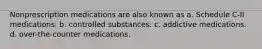 Nonprescription medications are also known as a. Schedule C-II medications. b. controlled substances. c. addictive medications. d. over-the-counter medications.