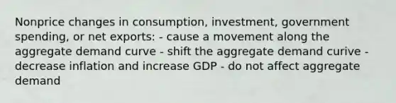 Nonprice changes in consumption, investment, government spending, or net exports: - cause a movement along the aggregate demand curve - shift the aggregate demand curive - decrease inflation and increase GDP - do not affect aggregate demand