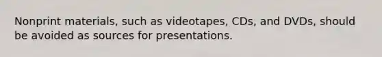 Nonprint materials, such as videotapes, CDs, and DVDs, should be avoided as sources for presentations.