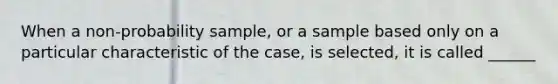 When a non-probability sample, or a sample based only on a particular characteristic of the case, is selected, it is called ______