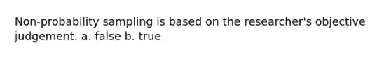 Non-probability sampling is based on the researcher's objective judgement. a. false b. true