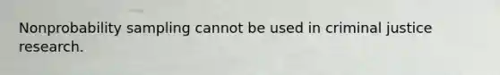 Nonprobability sampling cannot be used in criminal justice research.