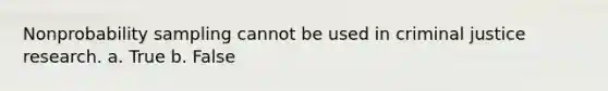 Nonprobability sampling cannot be used in criminal justice research. a. True b. False