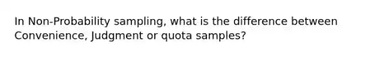 In Non-Probability sampling, what is the difference between Convenience, Judgment or quota samples?