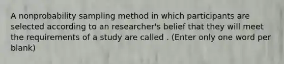 A nonprobability sampling method in which participants are selected according to an researcher's belief that they will meet the requirements of a study are called . (Enter only one word per blank)