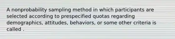 A nonprobability sampling method in which participants are selected according to prespecified quotas regarding demographics, attitudes, behaviors, or some other criteria is called .