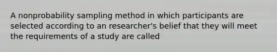 A nonprobability sampling method in which participants are selected according to an researcher's belief that they will meet the requirements of a study are called