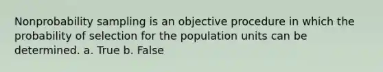 Nonprobability sampling is an objective procedure in which the probability of selection for the population units can be determined. a. True b. False