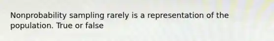 Nonprobability sampling rarely is a representation of the population. True or false
