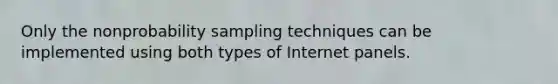 Only the nonprobability sampling techniques can be implemented using both types of Internet panels.