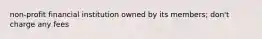 non-profit financial institution owned by its members; don't charge any fees