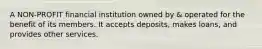 A NON-PROFIT financial institution owned by & operated for the benefit of its members. It accepts deposits, makes loans, and provides other services.