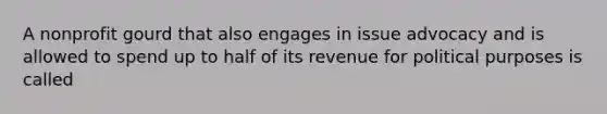 A nonprofit gourd that also engages in issue advocacy and is allowed to spend up to half of its revenue for political purposes is called