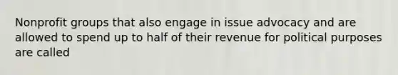 Nonprofit groups that also engage in issue advocacy and are allowed to spend up to half of their revenue for political purposes are called