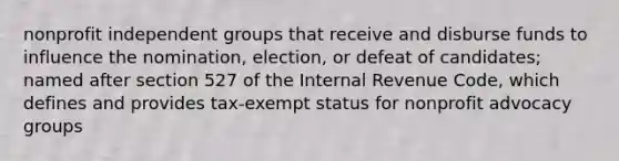 nonprofit independent groups that receive and disburse funds to influence the nomination, election, or defeat of candidates; named after section 527 of the Internal Revenue Code, which defines and provides tax-exempt status for nonprofit advocacy groups