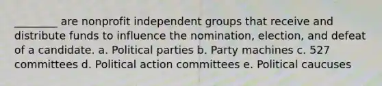 ________ are nonprofit independent groups that receive and distribute funds to influence the nomination, election, and defeat of a candidate. a. <a href='https://www.questionai.com/knowledge/kKK5AHcKHQ-political-parties' class='anchor-knowledge'>political parties</a> b. Party machines c. 527 committees d. Political action committees e. Political caucuses