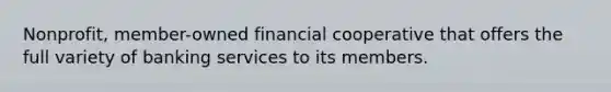 Nonprofit, member-owned financial cooperative that offers the full variety of banking services to its members.