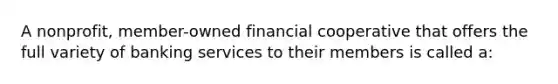 A nonprofit, member-owned financial cooperative that offers the full variety of banking services to their members is called a: