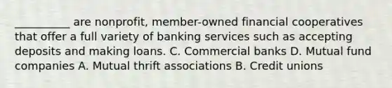 __________ are nonprofit, member-owned financial cooperatives that offer a full variety of banking services such as accepting deposits and making loans. C. Commercial banks D. Mutual fund companies A. Mutual thrift associations B. Credit unions