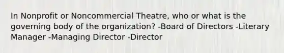 In Nonprofit or Noncommercial Theatre, who or what is the governing body of the organization? -Board of Directors -Literary Manager -Managing Director -Director