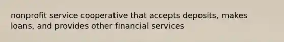 nonprofit service cooperative that accepts deposits, makes loans, and provides other financial services